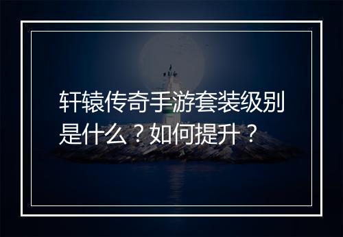轩辕传奇手游套装级别是什么？如何提升？