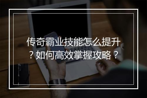 传奇霸业技能怎么提升？如何高效掌握攻略？