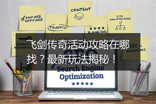 飞剑传奇活动攻略在哪找？最新玩法揭秘！