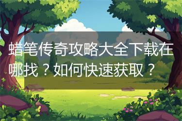 蜡笔传奇攻略大全下载在哪找？如何快速获取？