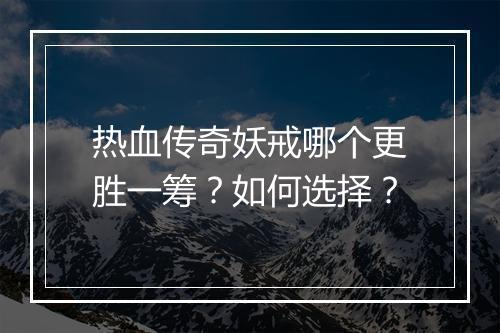 热血传奇妖戒哪个更胜一筹？如何选择？