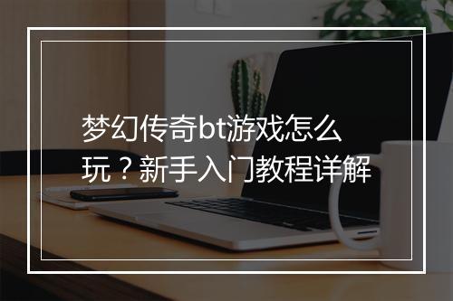 梦幻传奇bt游戏怎么玩？新手入门教程详解