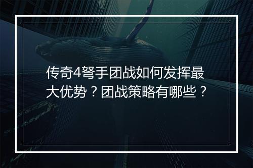 传奇4弩手团战如何发挥最大优势？团战策略有哪些？