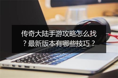 传奇大陆手游攻略怎么找？最新版本有哪些技巧？