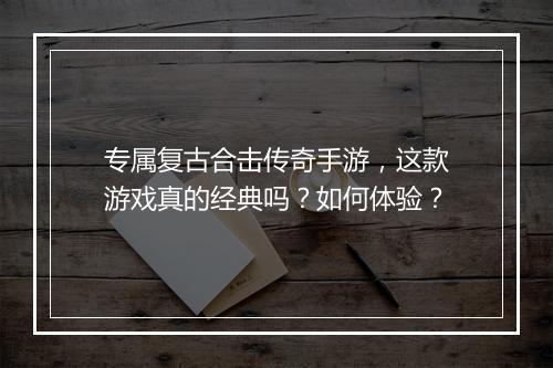 专属复古合击传奇手游，这款游戏真的经典吗？如何体验？