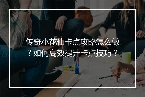 传奇小花仙卡点攻略怎么做？如何高效提升卡点技巧？