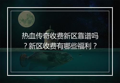 热血传奇收费新区靠谱吗？新区收费有哪些福利？