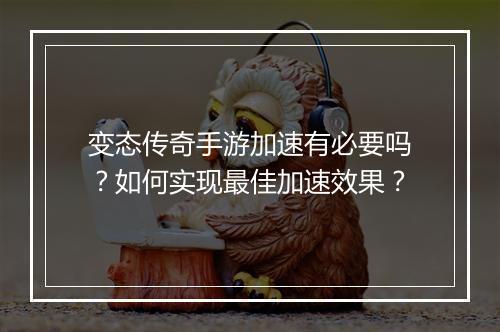 变态传奇手游加速有必要吗？如何实现最佳加速效果？