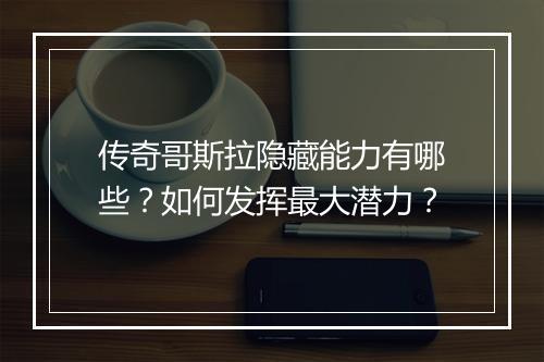 传奇哥斯拉隐藏能力有哪些？如何发挥最大潜力？