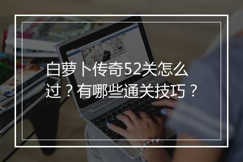 白萝卜传奇52关怎么过？有哪些通关技巧？