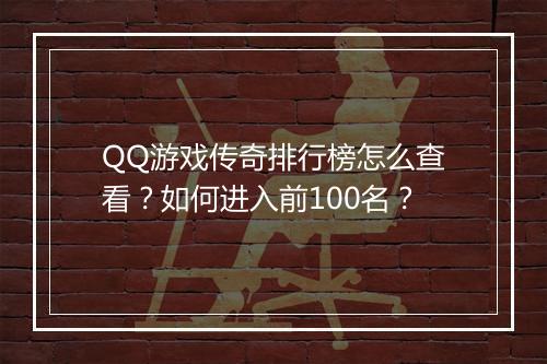 QQ游戏传奇排行榜怎么查看？如何进入前100名？