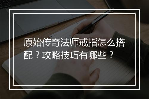 原始传奇法师戒指怎么搭配？攻略技巧有哪些？
