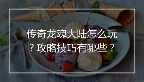 传奇龙魂大陆怎么玩？攻略技巧有哪些？