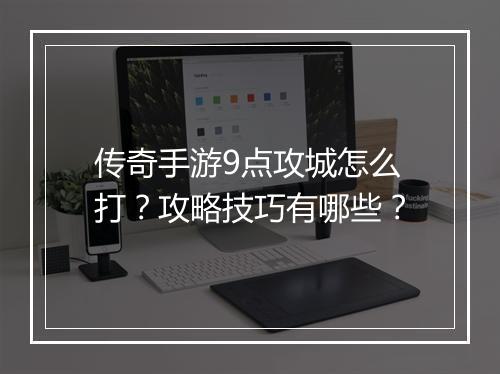 传奇手游9点攻城怎么打？攻略技巧有哪些？