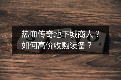 热血传奇地下城商人？如何高价收购装备？