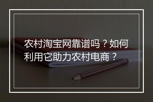 农村淘宝网靠谱吗？如何利用它助力农村电商？