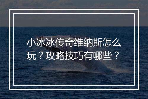 小冰冰传奇维纳斯怎么玩？攻略技巧有哪些？