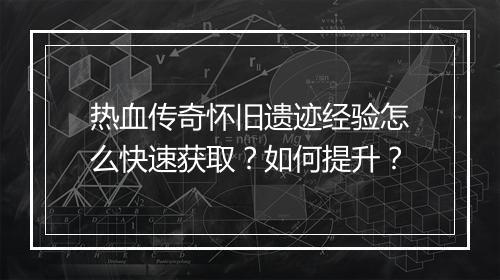 热血传奇怀旧遗迹经验怎么快速获取？如何提升？