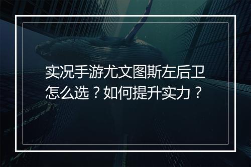 实况手游尤文图斯左后卫怎么选？如何提升实力？
