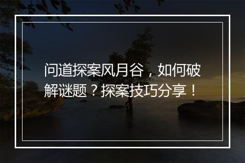 问道探案风月谷，如何破解谜题？探案技巧分享！