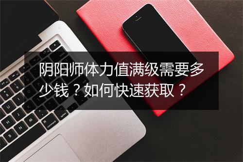 阴阳师体力值满级需要多少钱？如何快速获取？