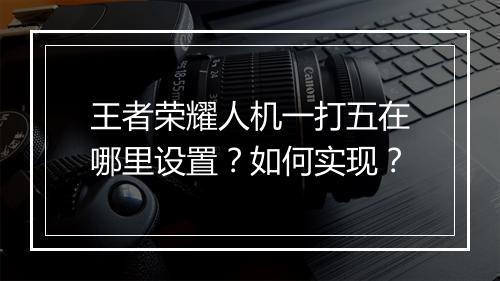 王者荣耀人机一打五在哪里设置？如何实现？