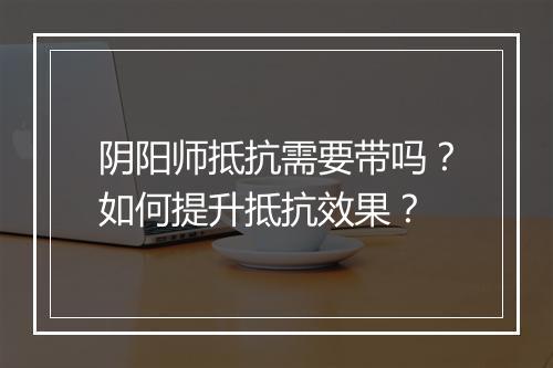 阴阳师抵抗需要带吗？如何提升抵抗效果？