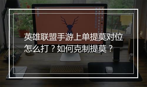 英雄联盟手游上单提莫对位怎么打？如何克制提莫？