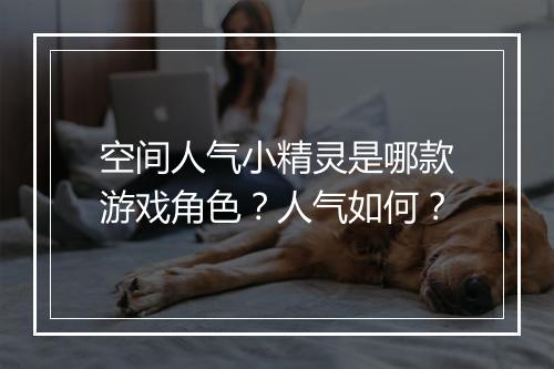 空间人气小精灵是哪款游戏角色？人气如何？