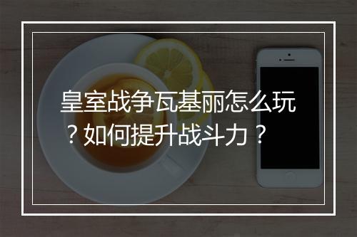 皇室战争瓦基丽怎么玩？如何提升战斗力？