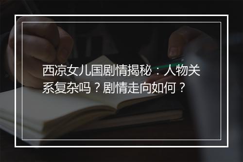西凉女儿国剧情揭秘：人物关系复杂吗？剧情走向如何？