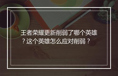 王者荣耀更新削弱了哪个英雄？这个英雄怎么应对削弱？