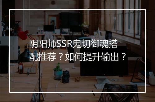 阴阳师SSR鬼切御魂搭配推荐？如何提升输出？
