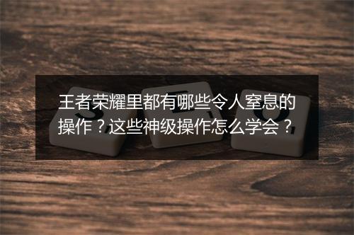 王者荣耀里都有哪些令人窒息的操作？这些神级操作怎么学会？