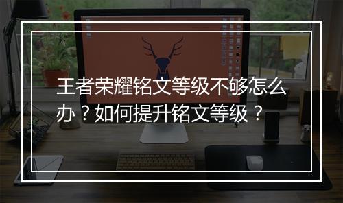 王者荣耀铭文等级不够怎么办？如何提升铭文等级？
