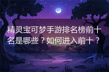 精灵宝可梦手游排名榜前十名是哪些？如何进入前十？