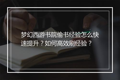 梦幻西游书院偷书经验怎么快速提升？如何高效刷经验？