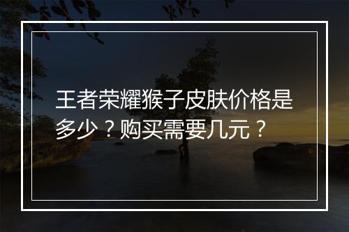 王者荣耀猴子皮肤价格是多少？购买需要几元？