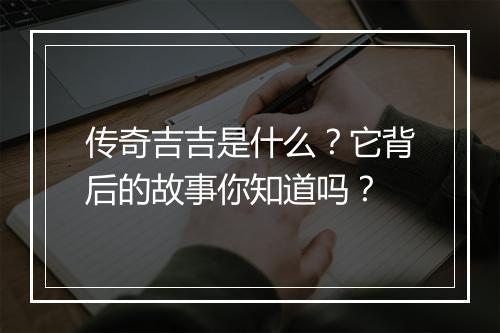 传奇吉吉是什么？它背后的故事你知道吗？