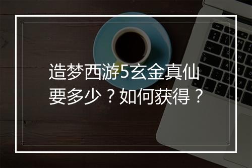 造梦西游5玄金真仙要多少？如何获得？