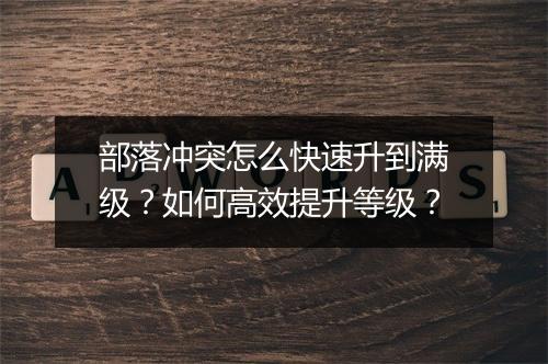 部落冲突怎么快速升到满级？如何高效提升等级？