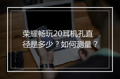 荣耀畅玩20耳机孔直径是多少？如何测量？