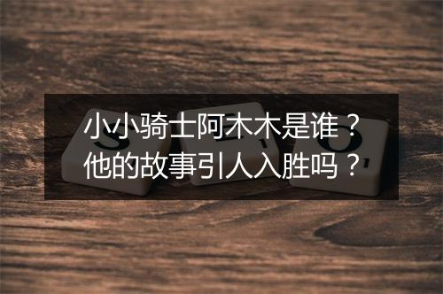 小小骑士阿木木是谁？他的故事引人入胜吗？