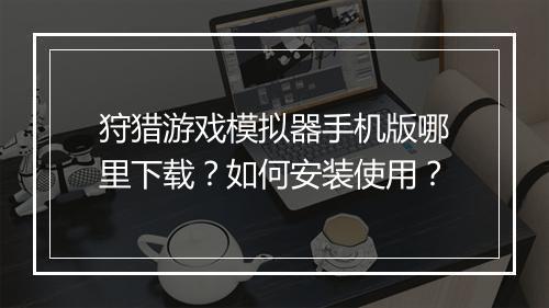 狩猎游戏模拟器手机版哪里下载？如何安装使用？