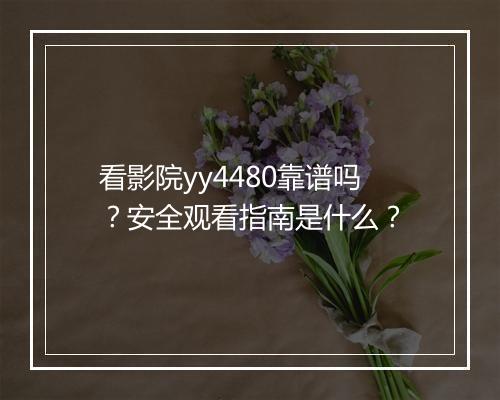 看影院yy4480靠谱吗？安全观看指南是什么？