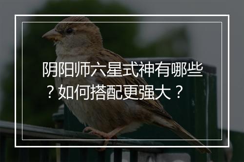 阴阳师六星式神有哪些？如何搭配更强大？
