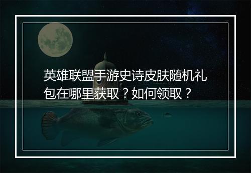 英雄联盟手游史诗皮肤随机礼包在哪里获取？如何领取？