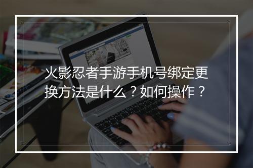火影忍者手游手机号绑定更换方法是什么？如何操作？