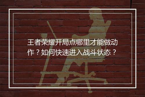 王者荣耀开局点哪里才能做动作？如何快速进入战斗状态？