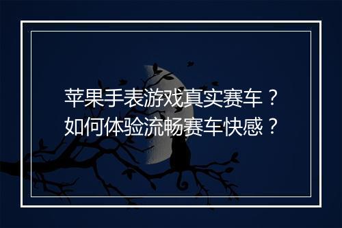 苹果手表游戏真实赛车？如何体验流畅赛车快感？